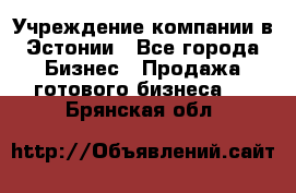 Учреждение компании в Эстонии - Все города Бизнес » Продажа готового бизнеса   . Брянская обл.